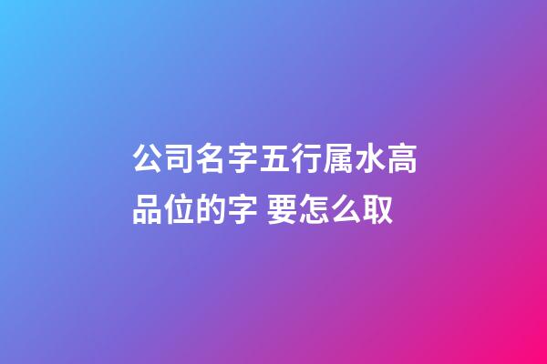 公司名字五行属水高品位的字 要怎么取-第1张-公司起名-玄机派